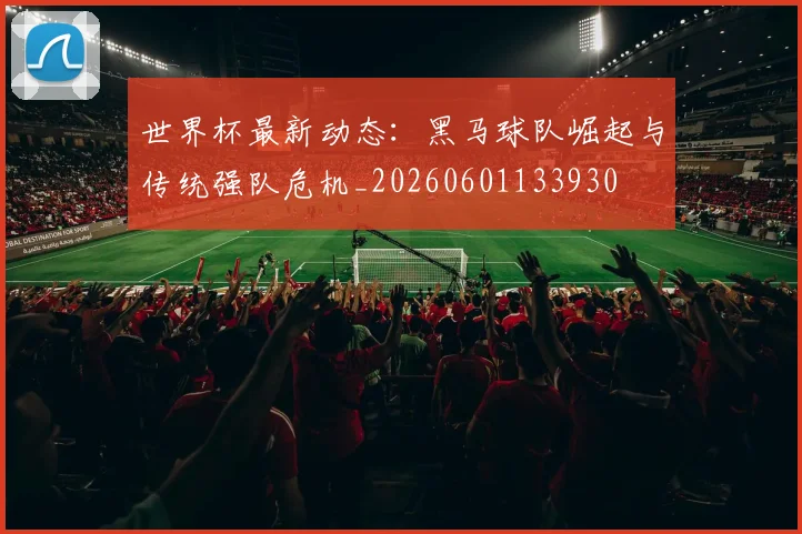 世界杯最新动态：黑马球队崛起与传统强队危机_20260601133930