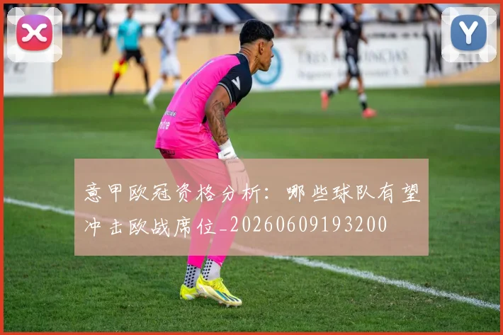 意甲欧冠资格分析:哪些球队有望冲击欧战席位_20260609193200