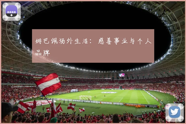 姆巴佩场外生活：慈善事业与个人品牌