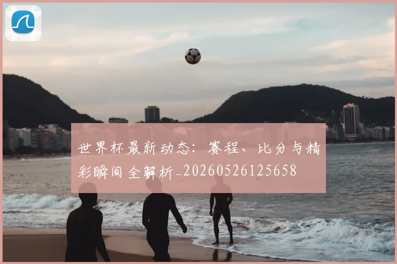世界杯最新动态：赛程、比分与精彩瞬间全解析_20260526125658