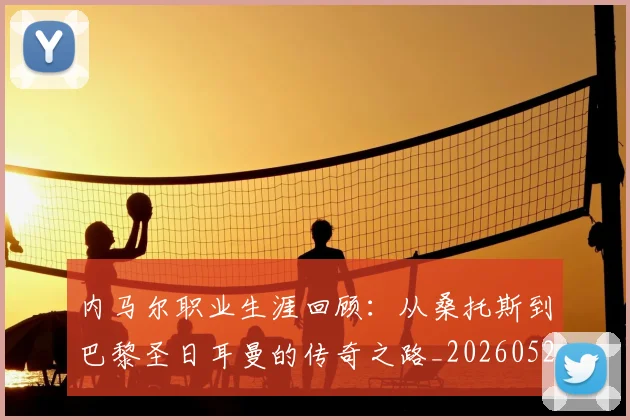 内马尔职业生涯回顾：从桑托斯到巴黎圣日耳曼的传奇之路_20260529200243_20260608143009