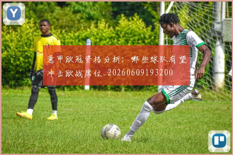 意甲欧冠资格分析:哪些球队有望冲击欧战席位_20260609193200