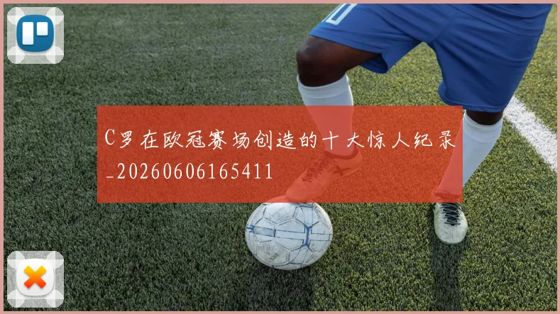 C罗在欧冠赛场创造的十大惊人纪录_20260606165411