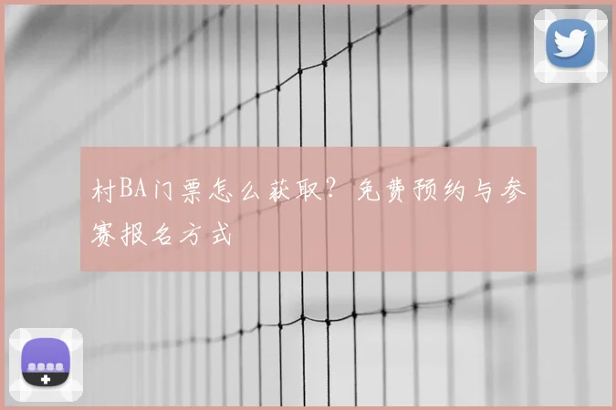村BA门票怎么获取？免费预约与参赛报名方式