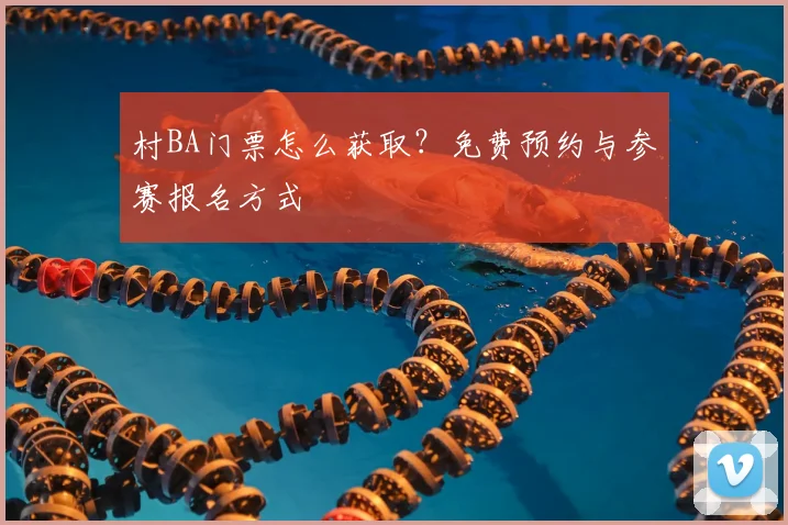 村BA门票怎么获取？免费预约与参赛报名方式