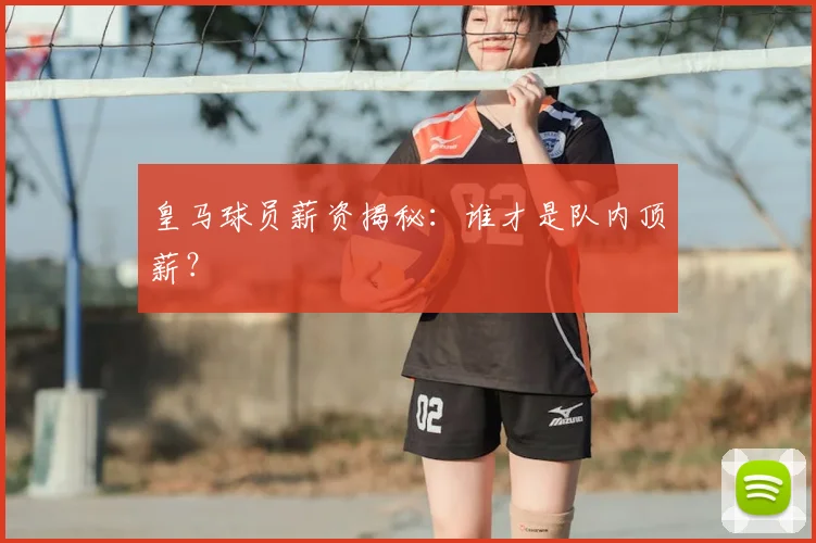 皇马球员薪资揭秘:谁才是队内顶薪?