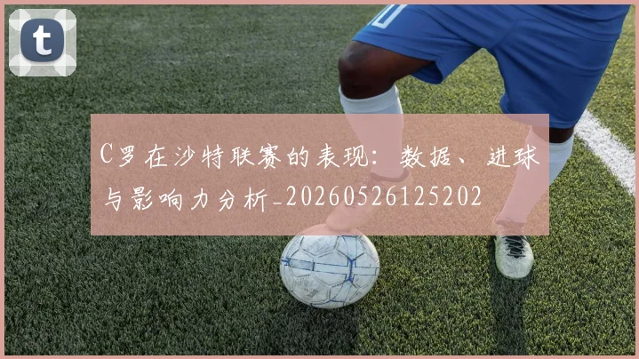 C罗在沙特联赛的表现：数据、进球与影响力分析_20260526125202