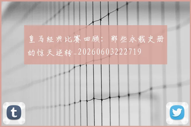 皇马经典比赛回顾:那些永载史册的惊天逆转_20260603222719