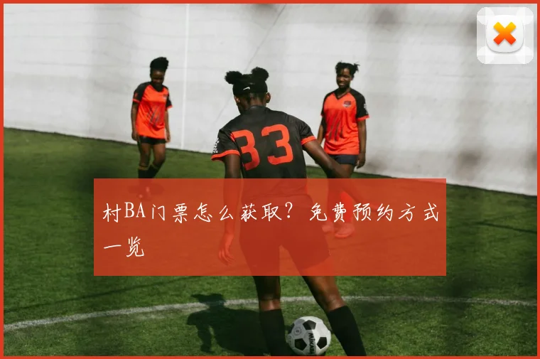 村BA门票怎么获取？免费预约方式一览