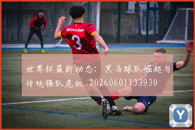 世界杯最新动态:黑马球队崛起与传统强队危机_20260601133930