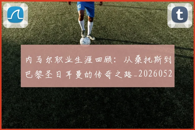 内马尔职业生涯回顾：从桑托斯到巴黎圣日耳曼的传奇之路_20260529200243_20260608143009