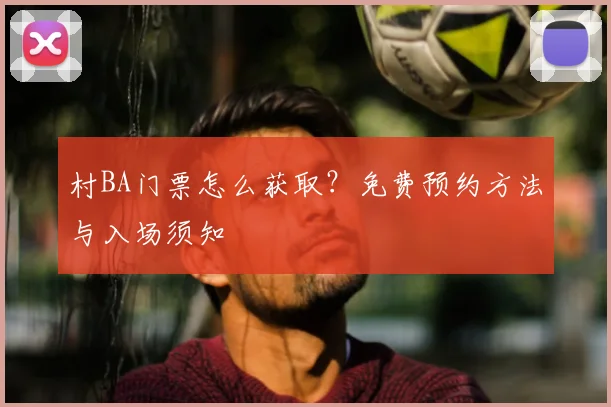 村BA门票怎么获取?免费预约方法与入场须知