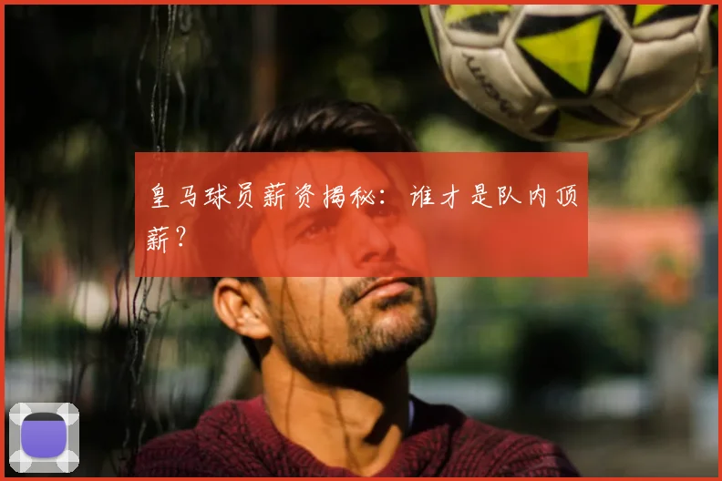 皇马球员薪资揭秘:谁才是队内顶薪?