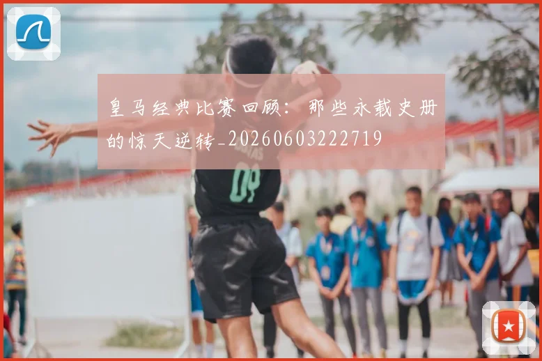 皇马经典比赛回顾：那些永载史册的惊天逆转_20260603222719