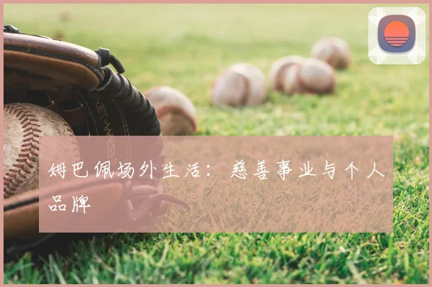 姆巴佩场外生活：慈善事业与个人品牌