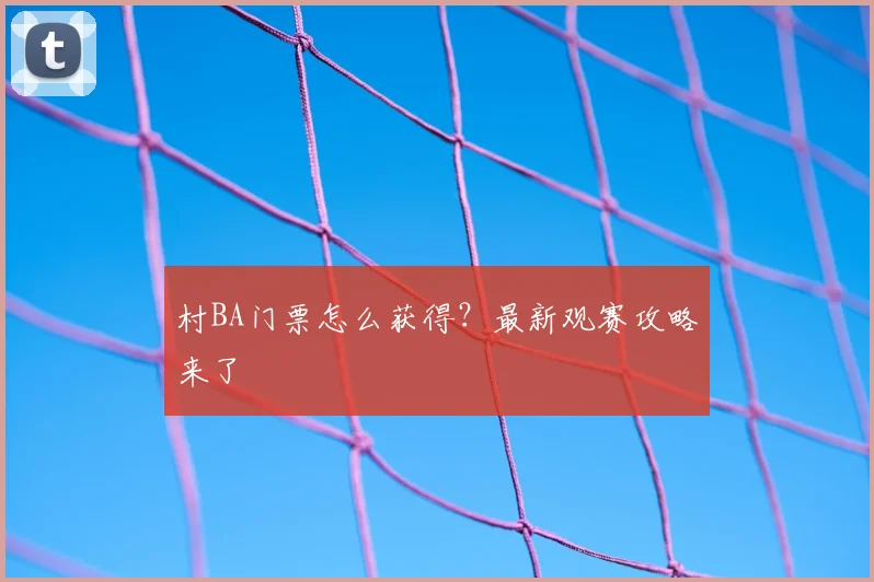 村BA门票怎么获得？最新观赛攻略来了
